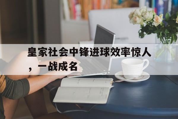关于皇家社会中锋进球效率惊人，一战成名的信息