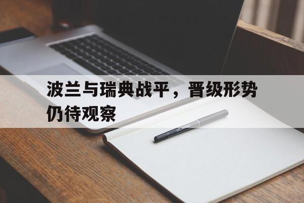 波兰与瑞典战平，晋级形势仍待观察的简单介绍