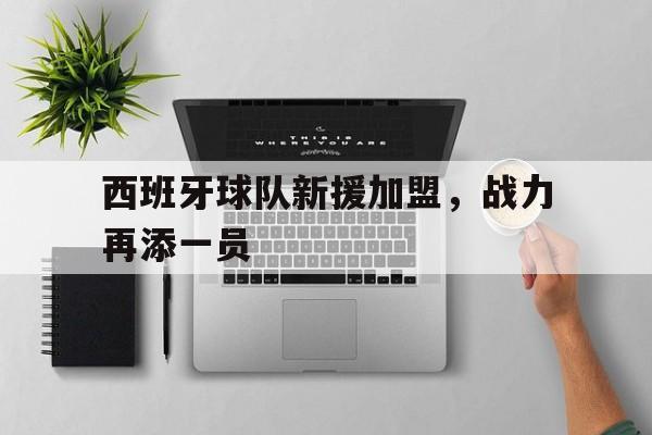 关于西班牙球队新援加盟，战力再添一员的信息